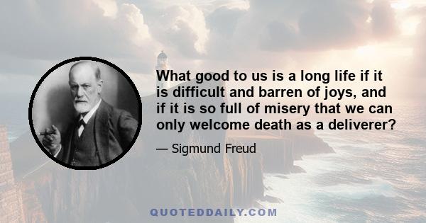 What good to us is a long life if it is difficult and barren of joys, and if it is so full of misery that we can only welcome death as a deliverer?