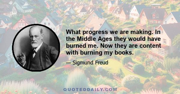 What progress we are making. In the Middle Ages they would have burned me. Now they are content with burning my books.