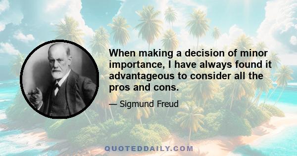 When making a decision of minor importance, I have always found it advantageous to consider all the pros and cons. In vital matters, however, such as the choice of a mate or a profession, the decision should come from