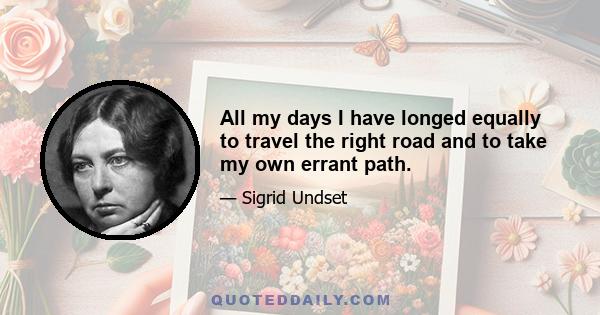 All my days I have longed equally to travel the right road and to take my own errant path.