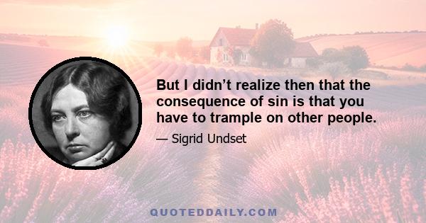 But I didn’t realize then that the consequence of sin is that you have to trample on other people.