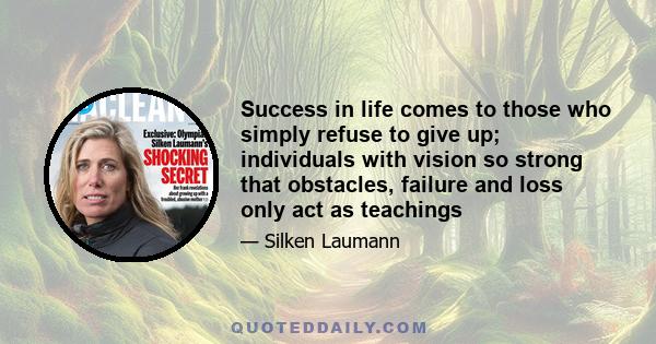 Success in life comes to those who simply refuse to give up; individuals with vision so strong that obstacles, failure and loss only act as teachings