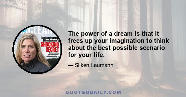 The power of a dream is that it frees up your imagination to think about the best possible scenario for your life.