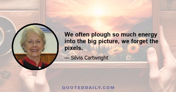 We often plough so much energy into the big picture, we forget the pixels.