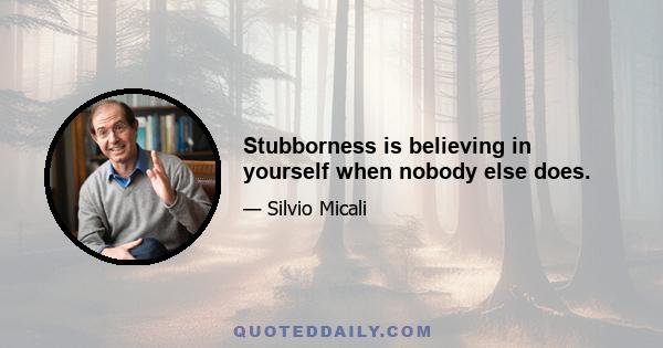 Stubborness is believing in yourself when nobody else does.