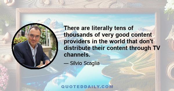 There are literally tens of thousands of very good content providers in the world that don't distribute their content through TV channels.