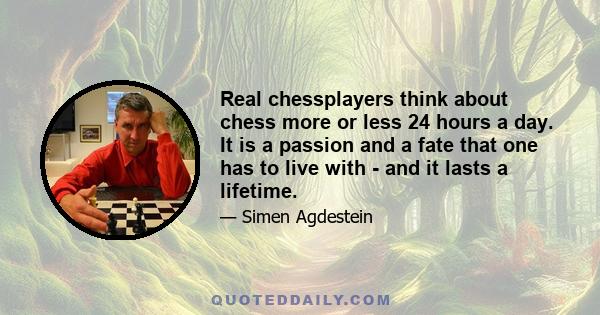 Real chessplayers think about chess more or less 24 hours a day. It is a passion and a fate that one has to live with - and it lasts a lifetime.