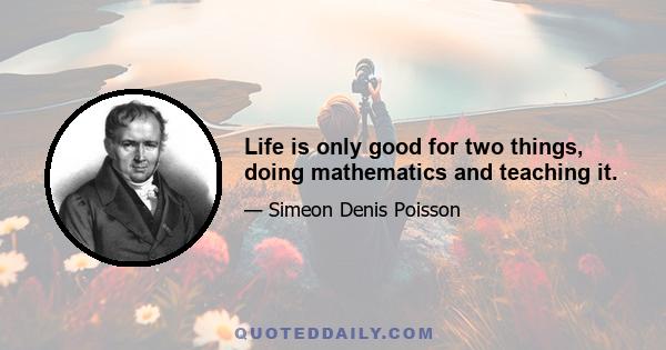 Life is only good for two things, doing mathematics and teaching it.