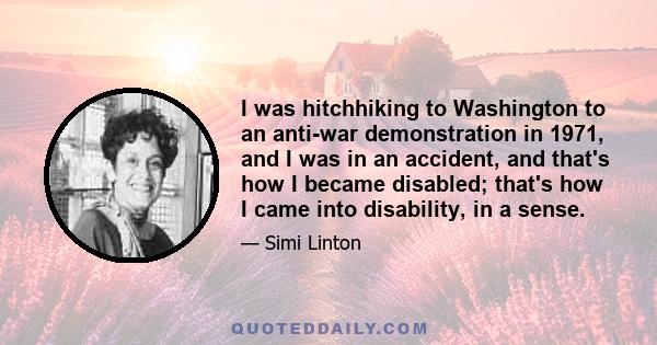 I was hitchhiking to Washington to an anti-war demonstration in 1971, and I was in an accident, and that's how I became disabled; that's how I came into disability, in a sense.