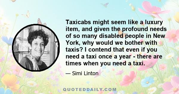 Taxicabs might seem like a luxury item, and given the profound needs of so many disabled people in New York, why would we bother with taxis? I contend that even if you need a taxi once a year - there are times when you