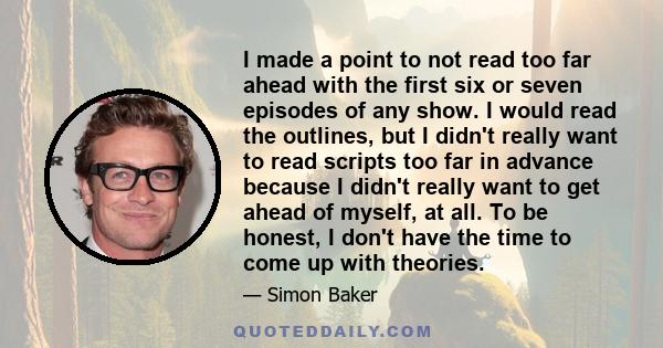 I made a point to not read too far ahead with the first six or seven episodes of any show. I would read the outlines, but I didn't really want to read scripts too far in advance because I didn't really want to get ahead 