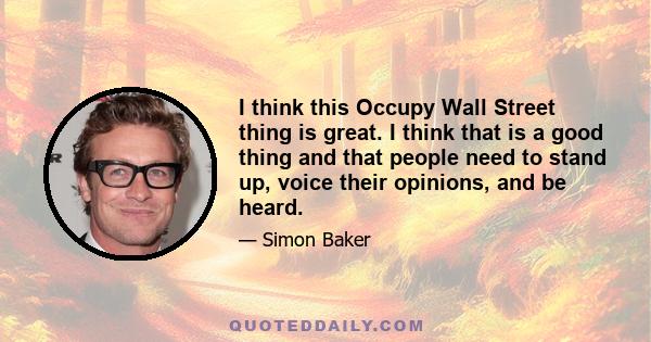 I think this Occupy Wall Street thing is great. I think that is a good thing and that people need to stand up, voice their opinions, and be heard.