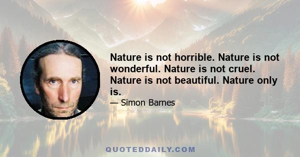 Nature is not horrible. Nature is not wonderful. Nature is not cruel. Nature is not beautiful. Nature only is.