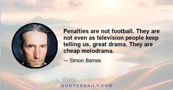 Penalties are not football. They are not even as television people keep telling us, great drama. They are cheap melodrama.