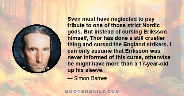 Sven must have neglected to pay tribute to one of those strict Nordic gods. But instead of cursing Eriksson himself, Thor has done a still crueller thing and cursed the England strikers. I can only assume that Eriksson