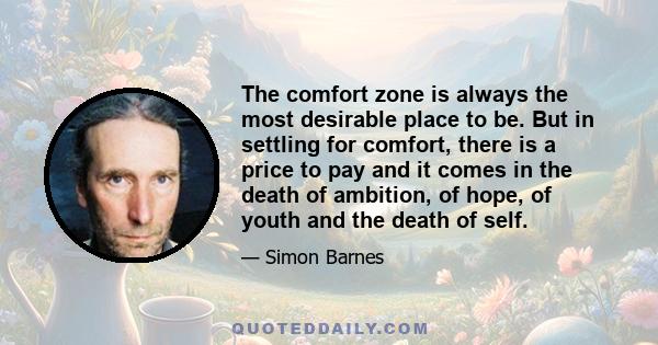 The comfort zone is always the most desirable place to be. But in settling for comfort, there is a price to pay and it comes in the death of ambition, of hope, of youth and the death of self.