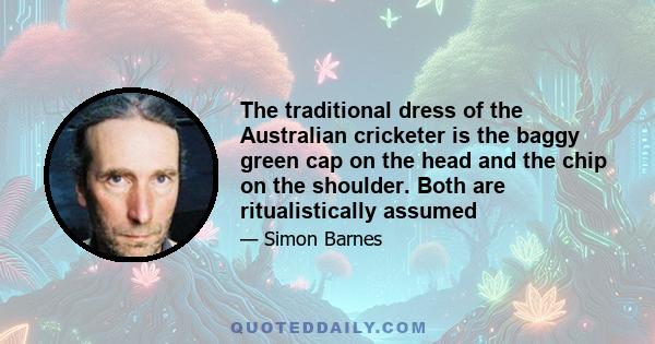 The traditional dress of the Australian cricketer is the baggy green cap on the head and the chip on the shoulder. Both are ritualistically assumed