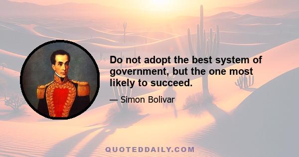 Do not adopt the best system of government, but the one most likely to succeed.