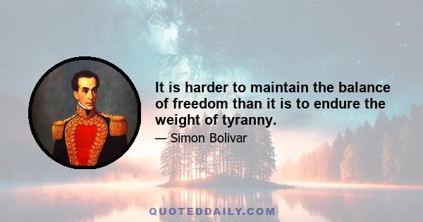 It is harder to maintain the balance of freedom than it is to endure the weight of tyranny.