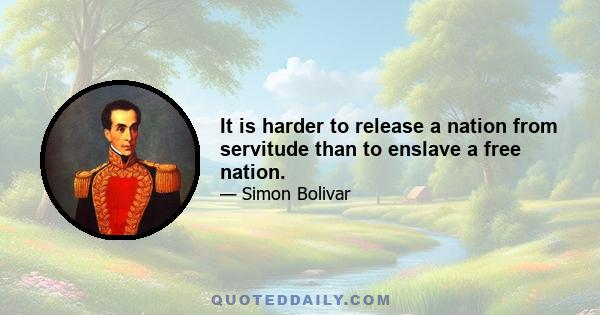 It is harder to release a nation from servitude than to enslave a free nation.