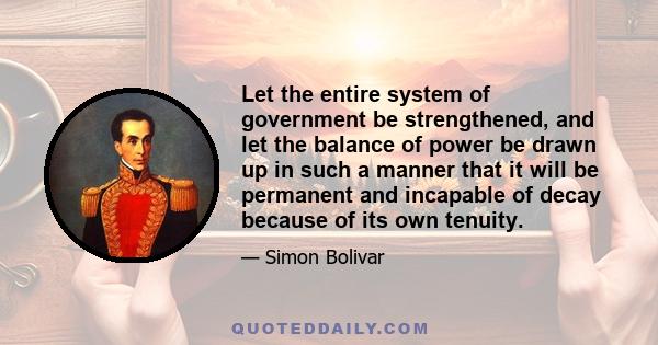 Let the entire system of government be strengthened, and let the balance of power be drawn up in such a manner that it will be permanent and incapable of decay because of its own tenuity.