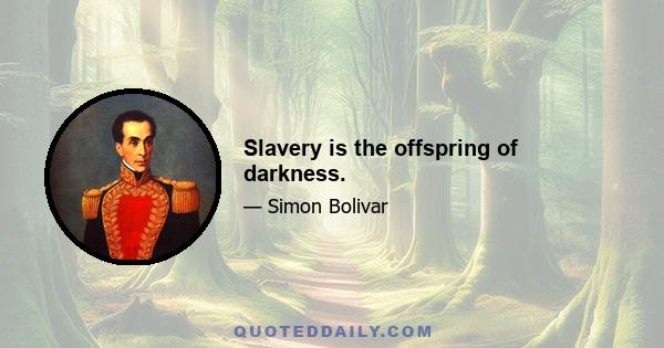 Slavery is the offspring of darkness.