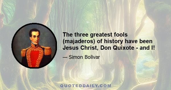 The three greatest fools (majaderos) of history have been Jesus Christ, Don Quixote - and I!