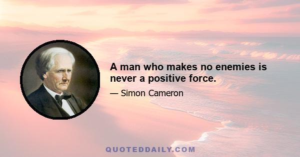 A man who makes no enemies is never a positive force.