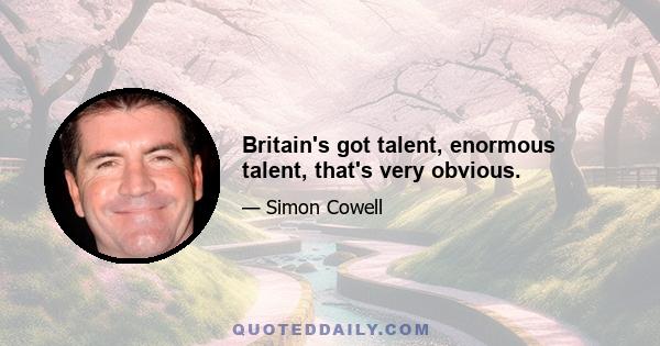 Britain's got talent, enormous talent, that's very obvious.