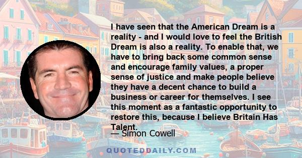 I have seen that the American Dream is a reality - and I would love to feel the British Dream is also a reality. To enable that, we have to bring back some common sense and encourage family values, a proper sense of
