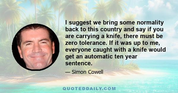 I suggest we bring some normality back to this country and say if you are carrying a knife, there must be zero tolerance. If it was up to me, everyone caught with a knife would get an automatic ten year sentence.