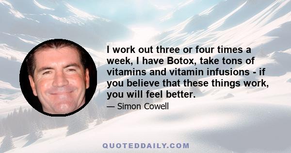 I work out three or four times a week, I have Botox, take tons of vitamins and vitamin infusions - if you believe that these things work, you will feel better.