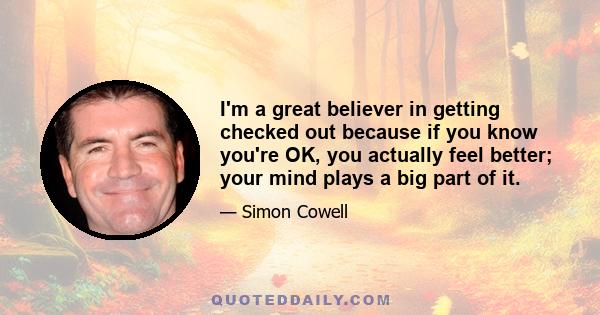 I'm a great believer in getting checked out because if you know you're OK, you actually feel better; your mind plays a big part of it.