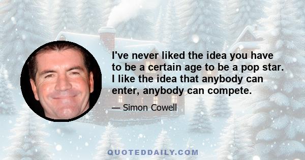 I've never liked the idea you have to be a certain age to be a pop star. I like the idea that anybody can enter, anybody can compete.