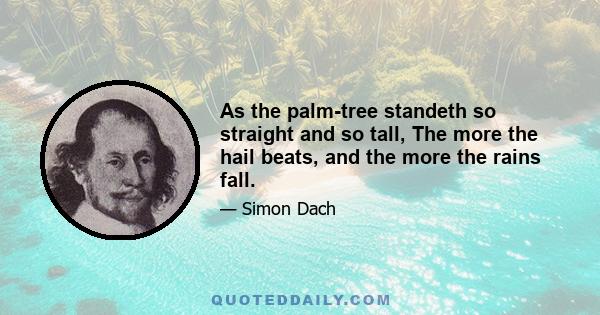 As the palm-tree standeth so straight and so tall, The more the hail beats, and the more the rains fall.