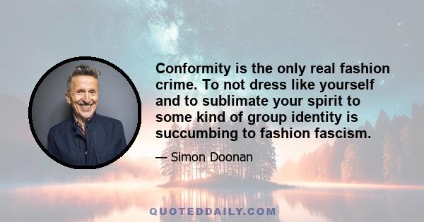 Conformity is the only real fashion crime. To not dress like yourself and to sublimate your spirit to some kind of group identity is succumbing to fashion fascism.