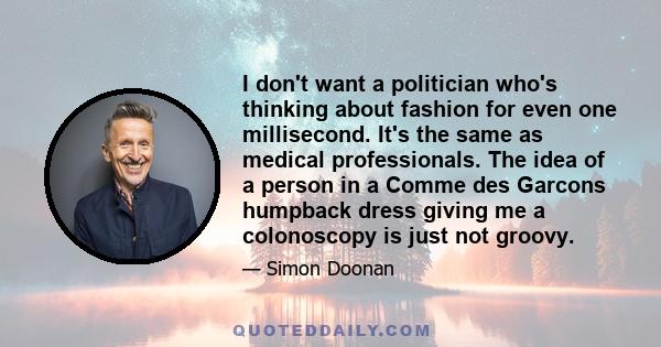 I don't want a politician who's thinking about fashion for even one millisecond. It's the same as medical professionals. The idea of a person in a Comme des Garcons humpback dress giving me a colonoscopy is just not