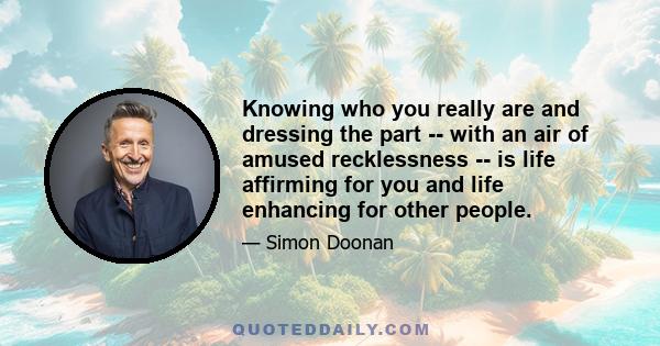 Knowing who you really are and dressing the part -- with an air of amused recklessness -- is life affirming for you and life enhancing for other people.