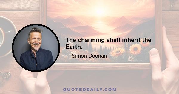 The charming shall inherit the Earth.