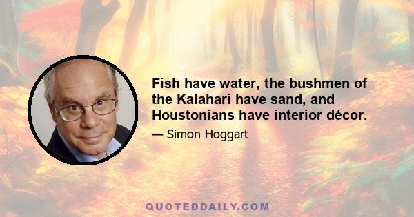 Fish have water, the bushmen of the Kalahari have sand, and Houstonians have interior décor.