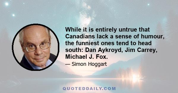 While it is entirely untrue that Canadians lack a sense of humour, the funniest ones tend to head south: Dan Aykroyd, Jim Carrey, Michael J. Fox.