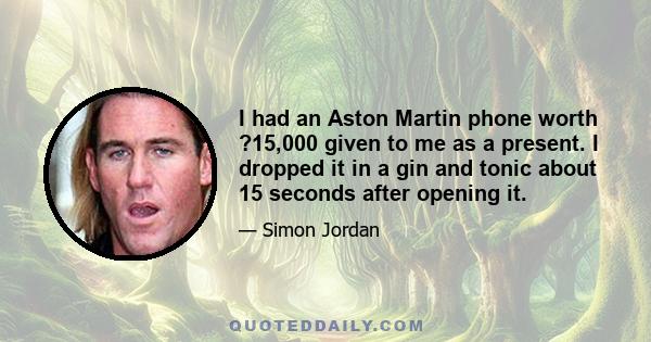 I had an Aston Martin phone worth ?15,000 given to me as a present. I dropped it in a gin and tonic about 15 seconds after opening it.