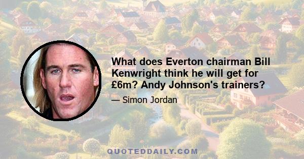 What does Everton chairman Bill Kenwright think he will get for £6m? Andy Johnson's trainers?