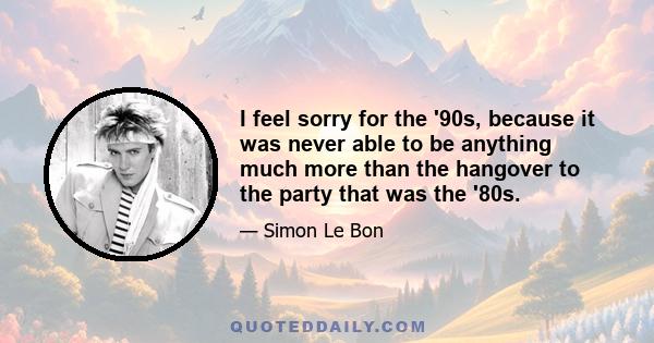 I feel sorry for the '90s, because it was never able to be anything much more than the hangover to the party that was the '80s.