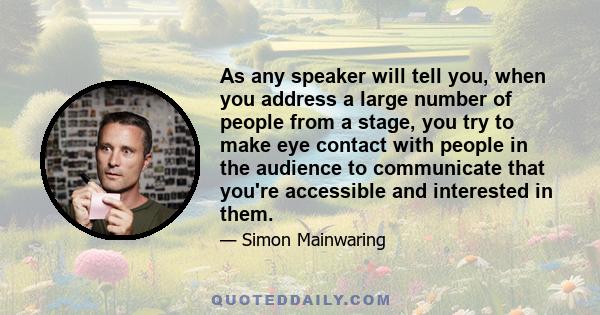 As any speaker will tell you, when you address a large number of people from a stage, you try to make eye contact with people in the audience to communicate that you're accessible and interested in them.