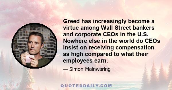 Greed has increasingly become a virtue among Wall Street bankers and corporate CEOs in the U.S. Nowhere else in the world do CEOs insist on receiving compensation as high compared to what their employees earn.