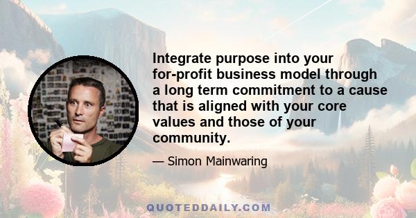 Integrate purpose into your for-profit business model through a long term commitment to a cause that is aligned with your core values and those of your community.