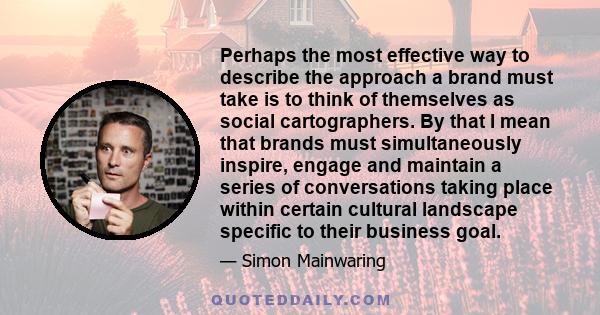 Perhaps the most effective way to describe the approach a brand must take is to think of themselves as social cartographers. By that I mean that brands must simultaneously inspire, engage and maintain a series of