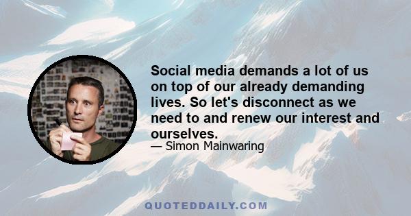 Social media demands a lot of us on top of our already demanding lives. So let's disconnect as we need to and renew our interest and ourselves.