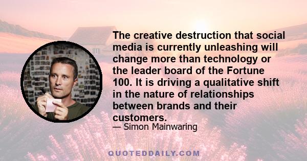 The creative destruction that social media is currently unleashing will change more than technology or the leader board of the Fortune 100. It is driving a qualitative shift in the nature of relationships between brands 